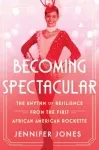 Becoming Spectacular: The Rhythm of Resilience from the First African American Rockette by Jennifer Jones book cover